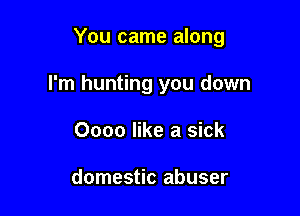 You came along

I'm hunting you down
0000 like a sick

domestic abuser