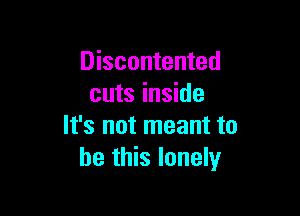 Discontented
cuts inside

It's not meant to
be this lonely