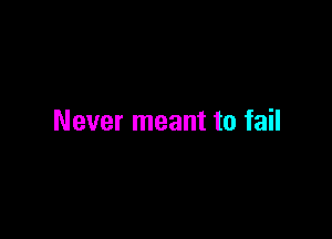 Never meant to fail