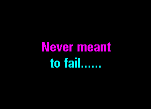 Never meant

to fail ......