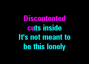 Discontented
cuts inside

It's not meant to
be this lonely