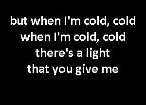but when I'm cold, cold
when I'm cold, cold

there's a light
that you give me