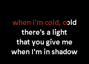 when I'm cold, cold

there's a light
that you give me
when I'm in shadow