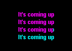 It's coming up
It's coming up

It's coming up
It's coming up