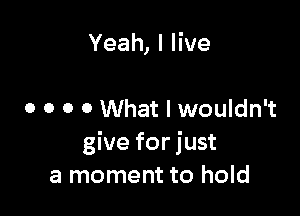 Yeah,IHve

o o o o What I wouldn't
give for just
a moment to hold