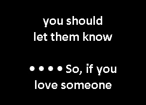 you should
let them know

000050, ifyou
love someone