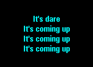 It's dare
It's coming up

It's coming up
It's coming up