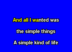 And all I wanted was

the simple things

A simple kind of life