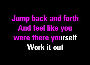 Jump back and forth
And feel like you

were there yourself
Work it out