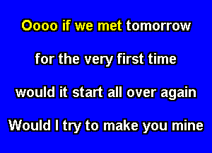 0000 if we met tomorrow
for the very first time
would it start all over again

Would I try to make you mine