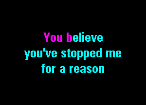 You believe

you've stopped me
for a reason