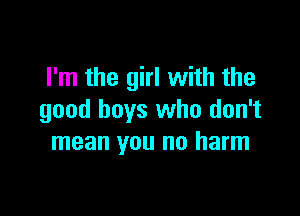 I'm the girl with the

good boys who don't
mean you no harm