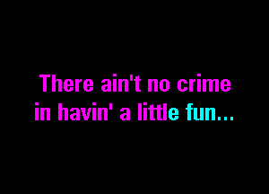 There ain't no crime

in havin' a little fun...