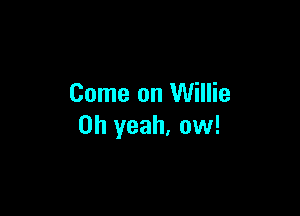 Come on Willie

Oh yeah, ow!