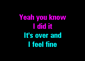 Yeah you know
I did it

It's over and
I feel fine