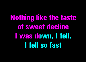 Nothing like the taste
of sweet decline

I was down, I fell,
I fell so fast