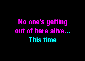 No one's getting

out of here alive...
This time