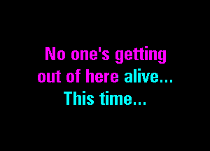 No one's getting

out of here alive...
This time...