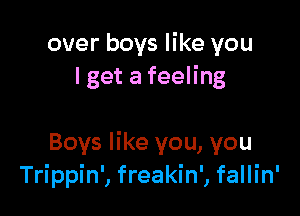 over boys like you
I get a feeling

Boys like you, you
Trippin', freakin', fallin'