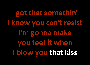 I got that somethin'
I know you can't resist
I'm gonna make
you feel it when

I blow you that kiss I