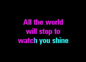 All the world

will stop to
watch you shine