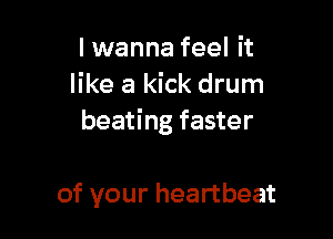 lwanna feel it
like a kick drum

beating faster

of your heartbeat