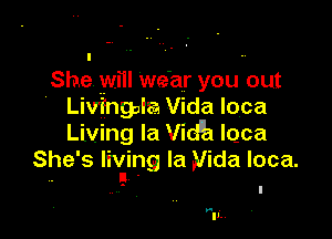 She will we'ar you out
' Livingalsa Vida loca

Living la Vidlh lqca
She's lhging la Vida loca.

.- .
IL,