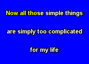Now all those simple things

are simply too complicated

for my life