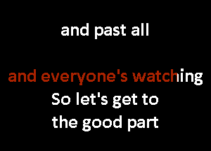 and past all

and everyone's watching
So let's get to
the good part