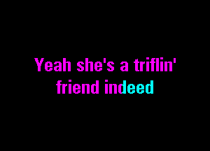 Yeah she's a triflin'

friend indeed