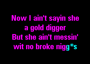 Now I ain't sayin she
a gold digger

But she ain't messin'
wit no broke niggi'ss