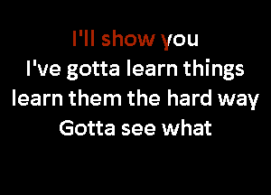 I'll show you
I've gotta learn things

learn them the hard way
Gotta see what