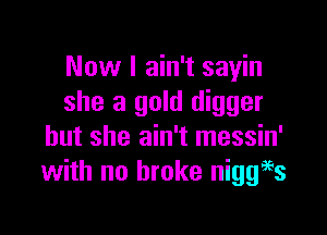 Now I ain't sayin
she a gold digger

but she ain't messin'
with no broke niggigs