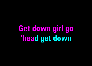 Get down girl go

'head get down