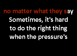 no matter what they say
Sometimes, it's hard
to do the right thing
when the pressure's