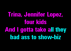 Trina, Jennifer Lopez,
four kids

And I gotta take all they
bad ass to show-hiz