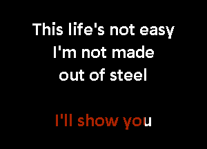 This life's not easy
I 'm not made
out of steel

I'll show you