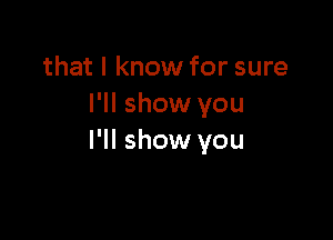 that I know for sure
I'll show you

I'll show you