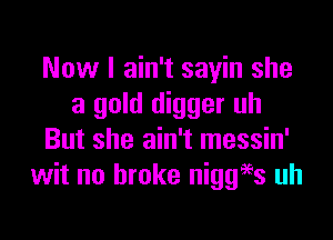 Now I ain't sayin she
a gold digger uh

But she ain't messin'
wit no broke niggies uh