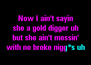 Now I ain't sayin
she a gold digger uh

but she ain't messin'
with no broke niggi'ss uh