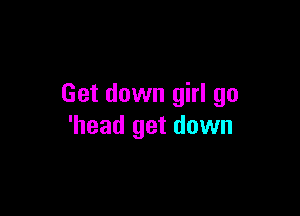 Get down girl go

'head get down