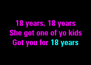 18 years, 18 years

She got one of yo kids
Got you for 18 years