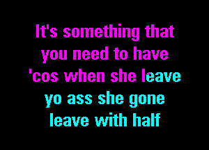 It's something that
you need to have

'cos when she leave
yo ass she gone
leave with half