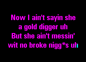 Now I ain't sayin she
a gold digger uh

But she ain't messin'
wit no broke niggies uh