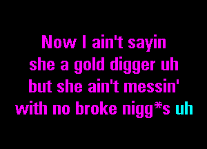 Now I ain't sayin
she a gold digger uh

but she ain't messin'
with no broke niggi'ss uh