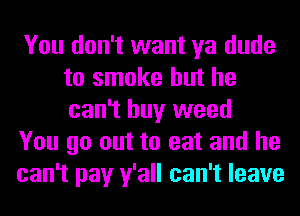 You don't want ya dude
to smoke but he
can't buy weed

You go out to eat and he

can't pay y'all can't leave