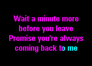 Wait a minute more
before you leave

Promise you're always
coming back to me