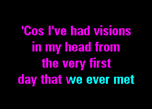 'Cos I've had visions
in my head from

the very first
day that we ever met