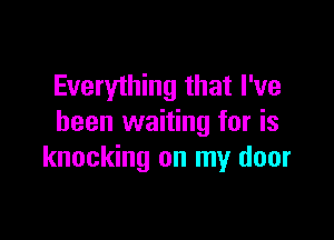 Everything that I've

been waiting for is
knocking on my door