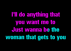 I'll do anything that
you want me to

Just wanna be the
woman that gets to you